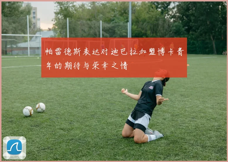 帕雷德斯表达对迪巴拉加盟博卡青年的期待与荣幸之情