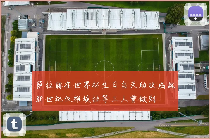 萨拉赫在世界杯生日当天助攻成就新世纪仅维埃拉等三人曾做到