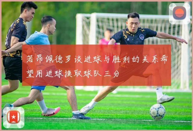 若昂佩德罗谈进球与胜利的关系希望用进球换取球队三分
