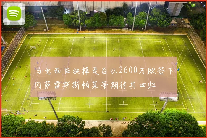 马竞面临抉择是否以2600万欧签下冈萨雷斯斯帕莱蒂期待其回归