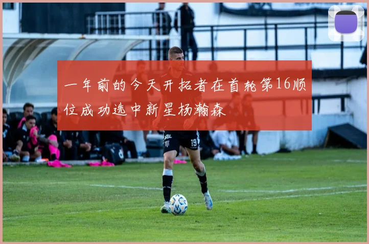 一年前的今天开拓者在首轮第16顺位成功选中新星杨瀚森