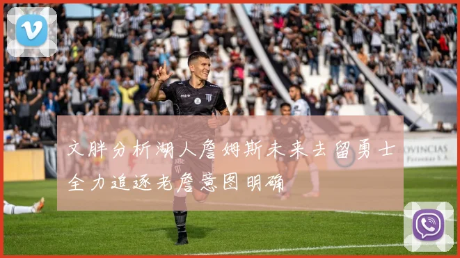 文胖分析湖人詹姆斯未来去留勇士全力追逐老詹意图明确