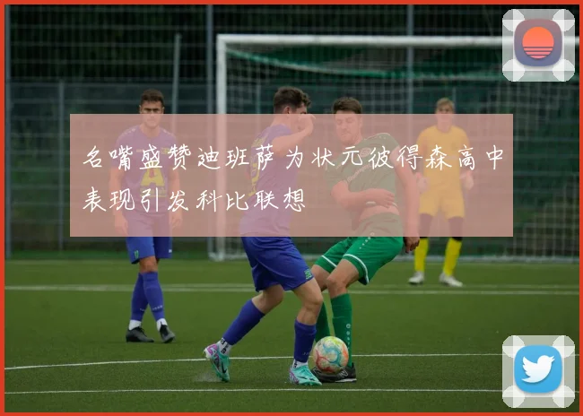 名嘴盛赞迪班萨为状元彼得森高中表现引发科比联想