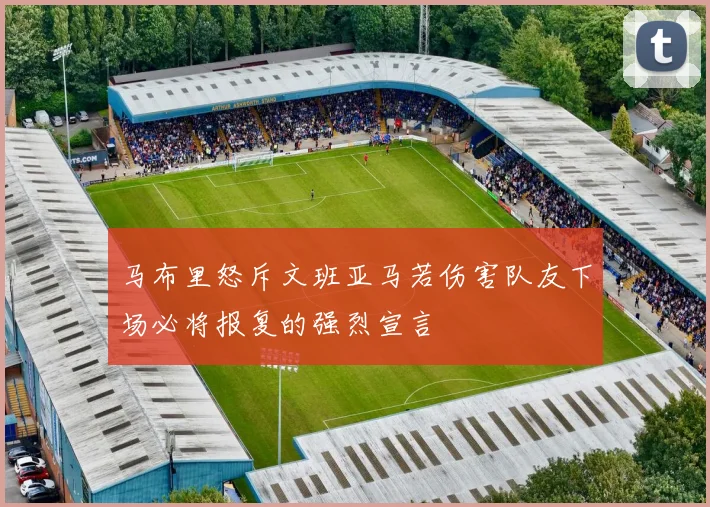 马布里怒斥文班亚马若伤害队友下场必将报复的强烈宣言