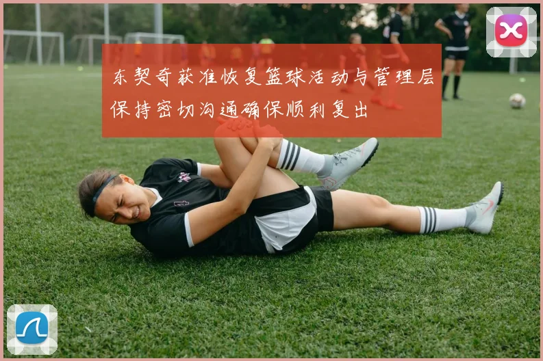 东契奇获准恢复篮球活动与管理层保持密切沟通确保顺利复出