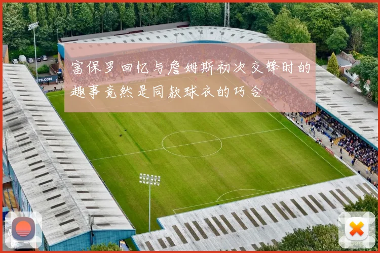 富保罗回忆与詹姆斯初次交锋时的趣事竟然是同款球衣的巧合