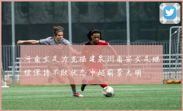 河南女足力克福建泉州南安女足继续保持不败状态冲超前景光明
