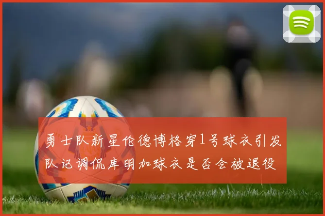 勇士队新星伦德博格穿1号球衣引发队记调侃库明加球衣是否会被退役