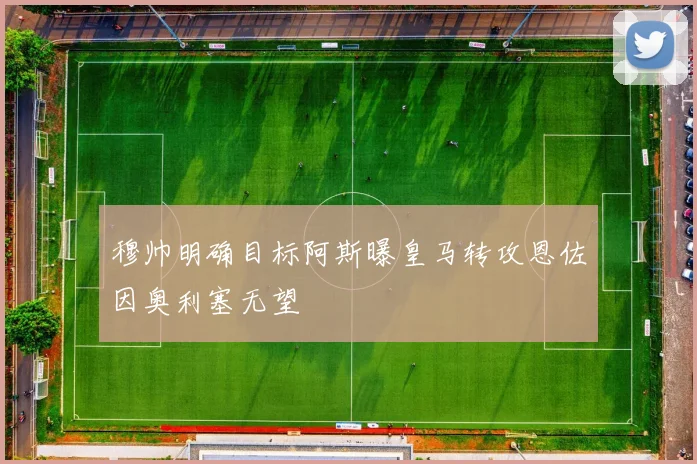 穆帅明确目标阿斯曝皇马转攻恩佐因奥利塞无望