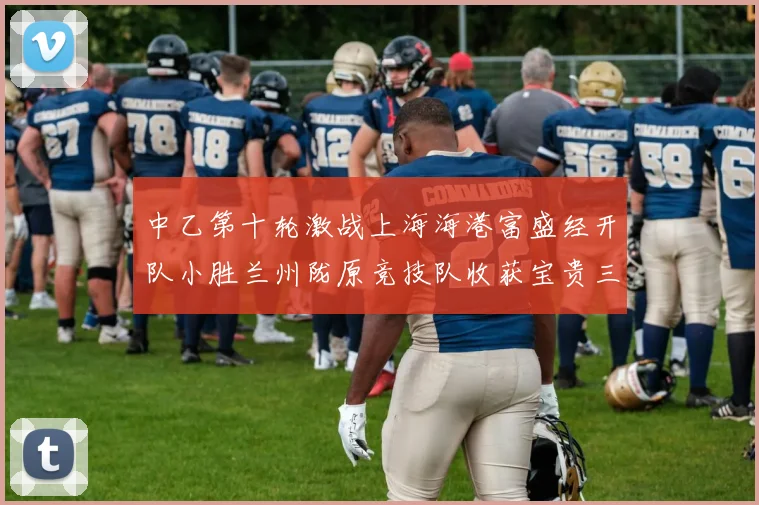 中乙第十轮激战上海海港富盛经开队小胜兰州陇原竞技队收获宝贵三分