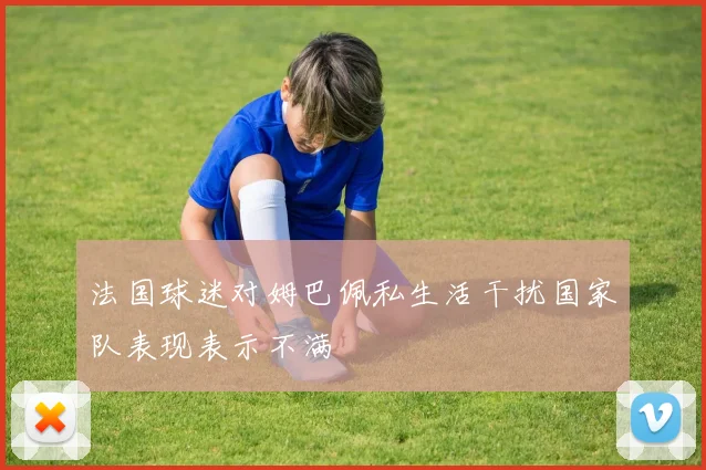 法国球迷对姆巴佩私生活干扰国家队表现表示不满