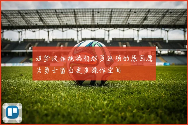 追梦谈拒绝执行球员选项的原因愿为勇士留出更多操作空间