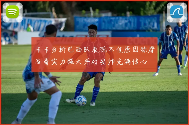 卡卡分析巴西队表现不佳原因称摩洛哥实力强大并对安帅充满信心