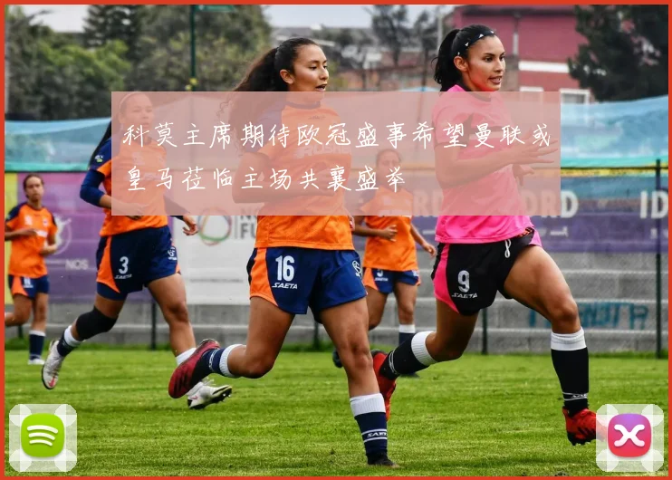 科莫主席期待欧冠盛事希望曼联或皇马莅临主场共襄盛举